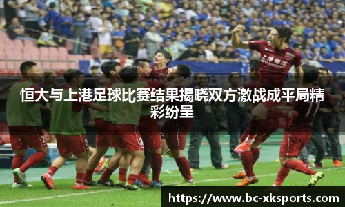 恒大与上港足球比赛结果揭晓双方激战成平局精彩纷呈