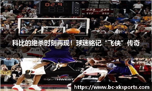 科比的绝杀时刻再现！球迷铭记“飞侠”传奇