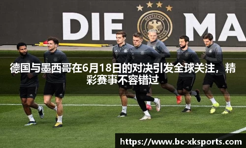 德国与墨西哥在6月18日的对决引发全球关注，精彩赛事不容错过