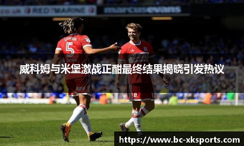 威科姆与米堡激战正酣最终结果揭晓引发热议