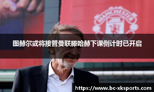 图赫尔或将接管曼联滕哈赫下课倒计时已开启