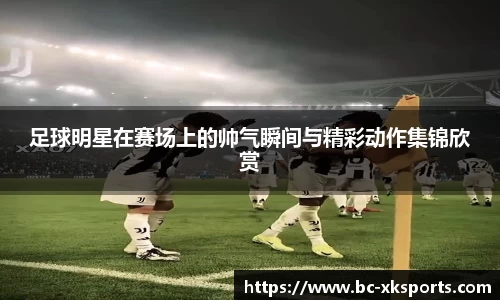 足球明星在赛场上的帅气瞬间与精彩动作集锦欣赏