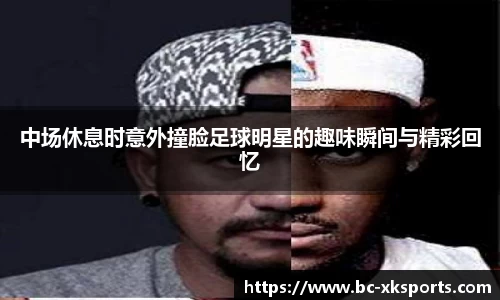 中场休息时意外撞脸足球明星的趣味瞬间与精彩回忆