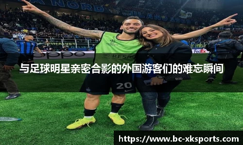 与足球明星亲密合影的外国游客们的难忘瞬间